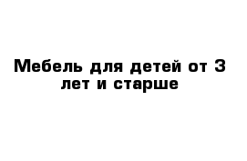 Мебель для детей от 3 лет и старше